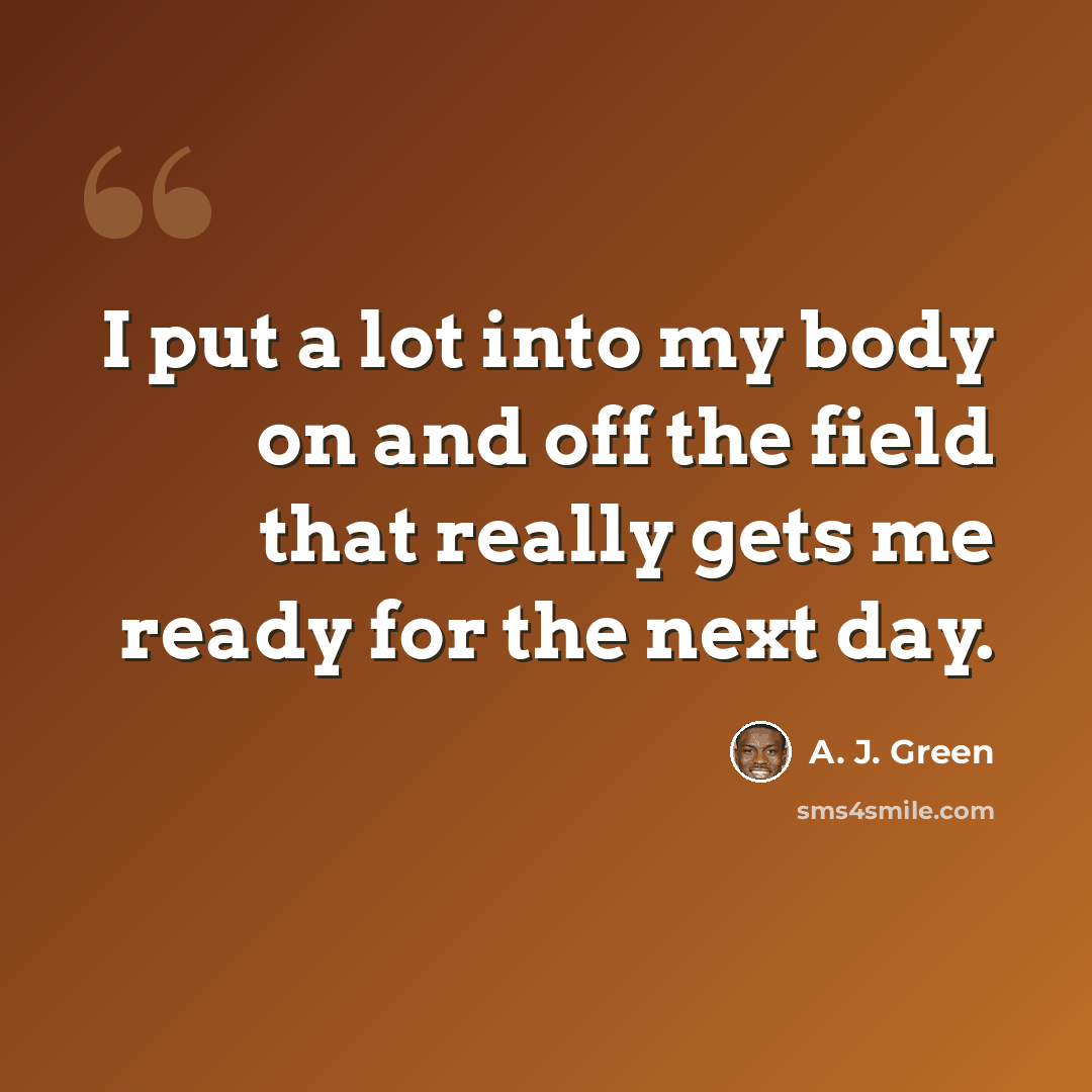 “I put a lot into my body on and off the field that really gets me ready for the next day.” quote by A. J. Green