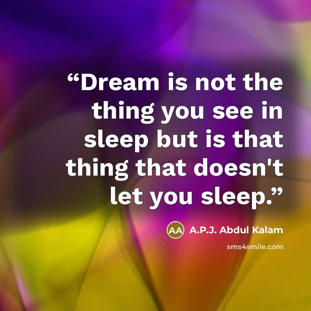 “Dream is not the thing you see in sleep but is that thing that doesn't let you sleep.” quote by A.P.J. Abdul Kalam