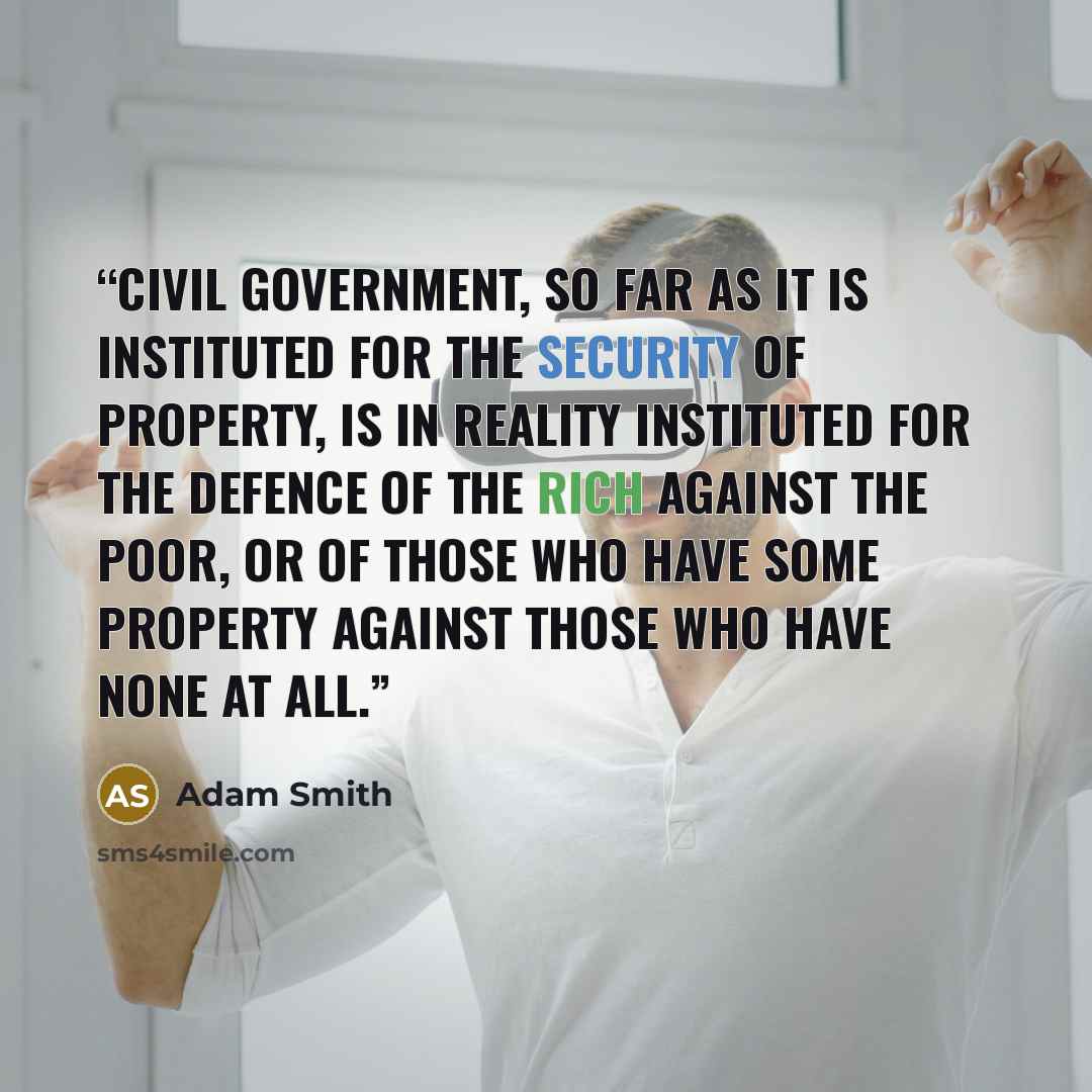 “Civil government, so far as it is instituted for the security of property, is in reality instituted for the defence of the rich against the poor, or of those who have some property against those who have none at all.” quote by Adam Smith