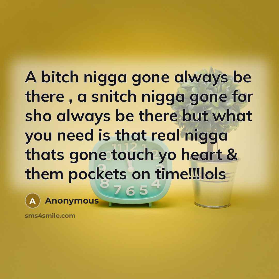 “A bitch nigga gone always be there , a snitch nigga gone for sho always be there but what you need is that real nigga thats gone touch yo heart & them pockets on time!!!lols” quote by Anonymous