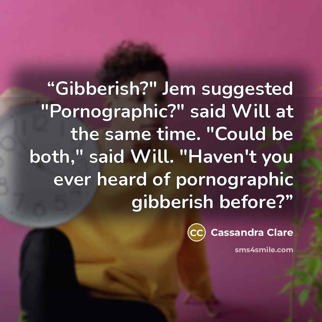 “Gibberish?" Jem suggested "Pornographic?" said Will at the same time. "Could be both," said Will. "Haven't you ever heard of pornographic gibberish before?” quote by Cassandra Clare