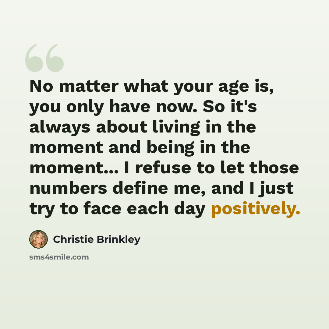 “No matter what your age is, you only have now. So it's always about living in the moment and being in the moment... I refuse to let those numbers define me, and I just try to face each day positively.” quote by Christie Brinkley