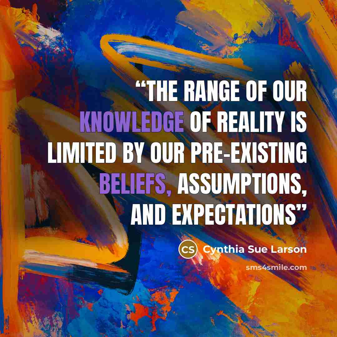 “The range of our knowledge of reality is limited by our pre-existing beliefs, assumptions, and expectations” quote by Cynthia Sue Larson