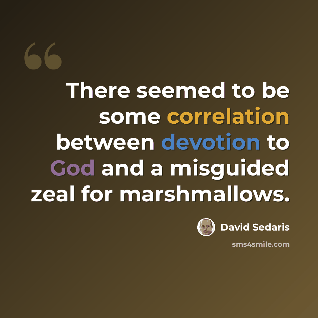 “There seemed to be some correlation between devotion to God and a misguided zeal for marshmallows.” quote by David Sedaris