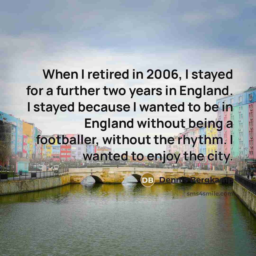 “When I retired in 2006, I stayed for a further two years in England. I stayed because I wanted to be in England without being a footballer, without the rhythm. I wanted to enjoy the city.” quote by Dennis Bergkamp