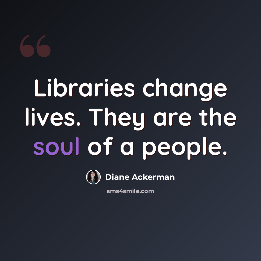 “Libraries change lives. They are the soul of a people.” quote by Diane Ackerman