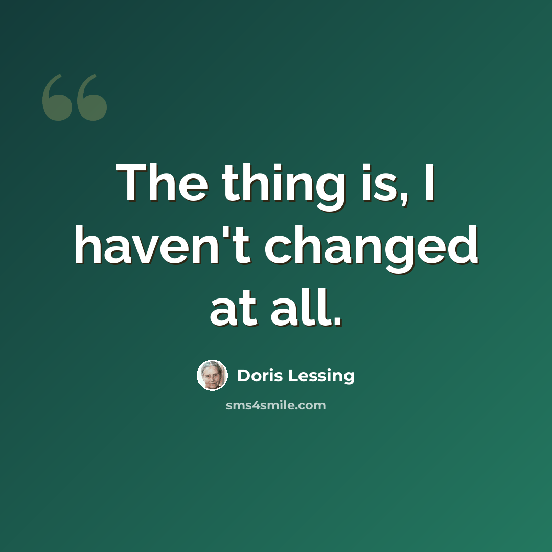 “The thing is, I haven't changed at all.” quote by Doris Lessing