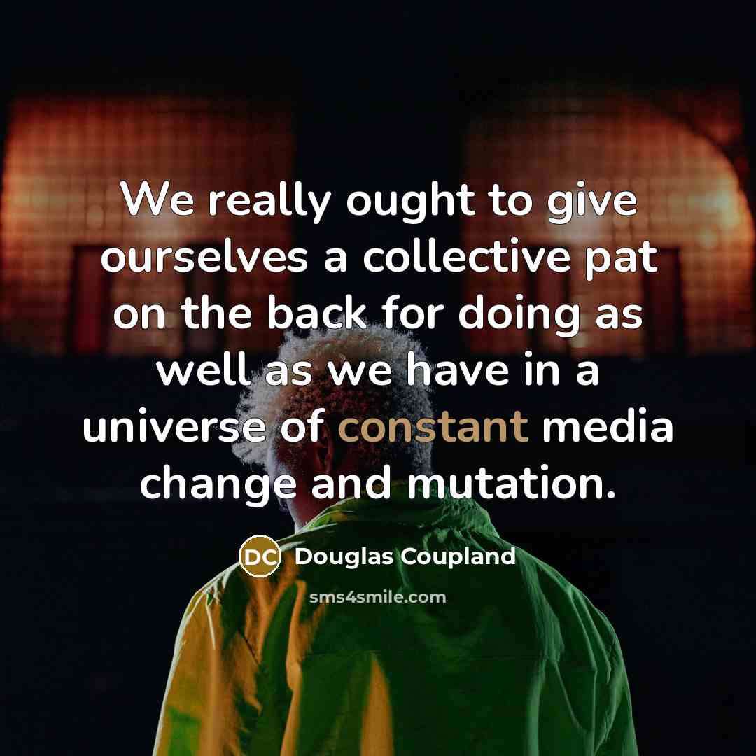 “We really ought to give ourselves a collective pat on the back for doing as well as we have in a universe of constant media change and mutation.” quote by Douglas Coupland