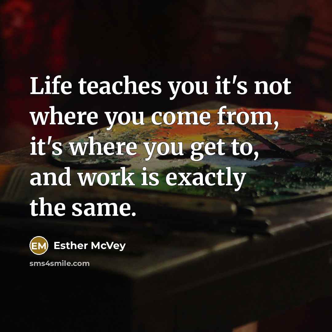 “Life teaches you it's not where you come from, it's where you get to, and work is exactly the same.” quote by Esther McVey