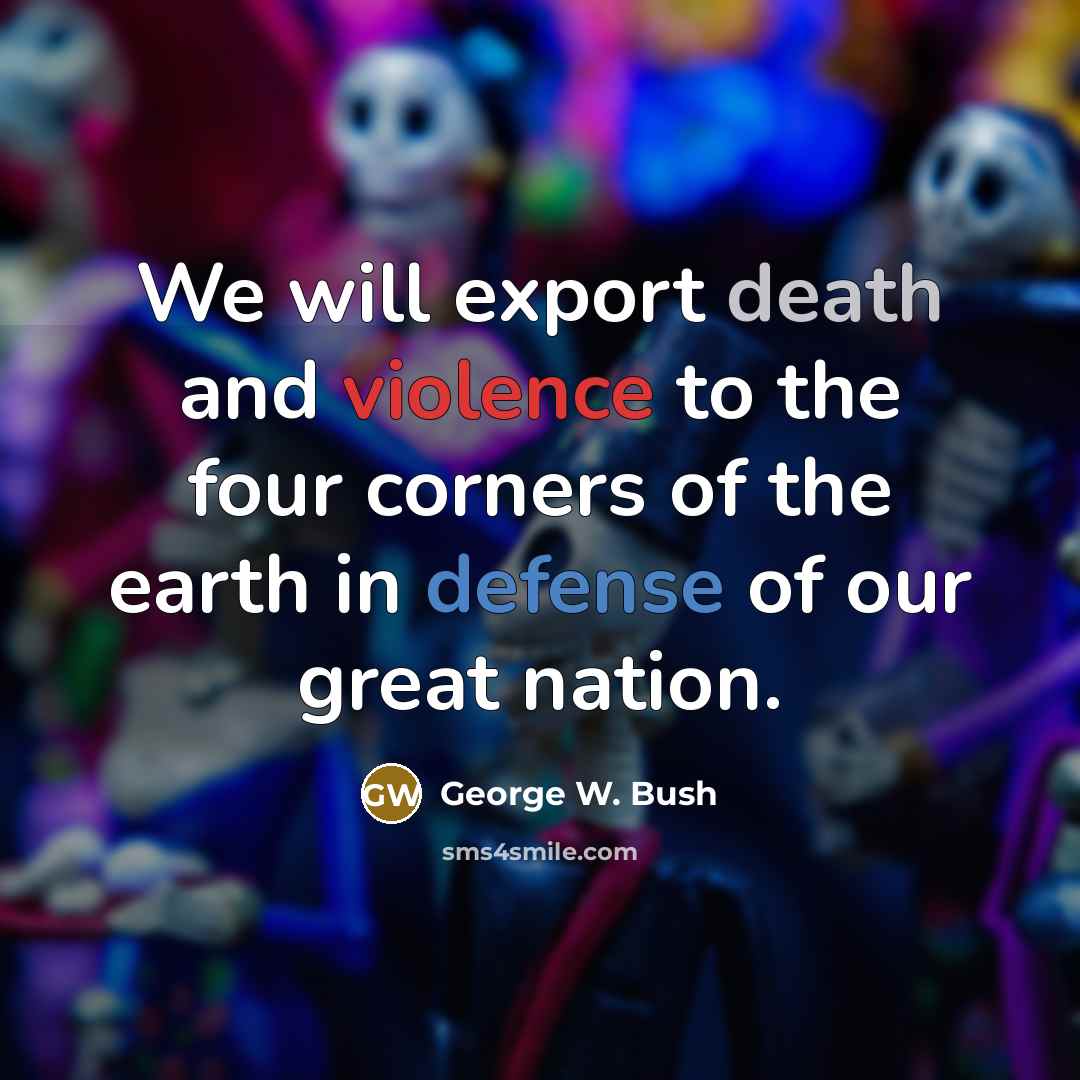 “We will export death and violence to the four corners of the earth in defense of our great nation.” quote by George W. Bush