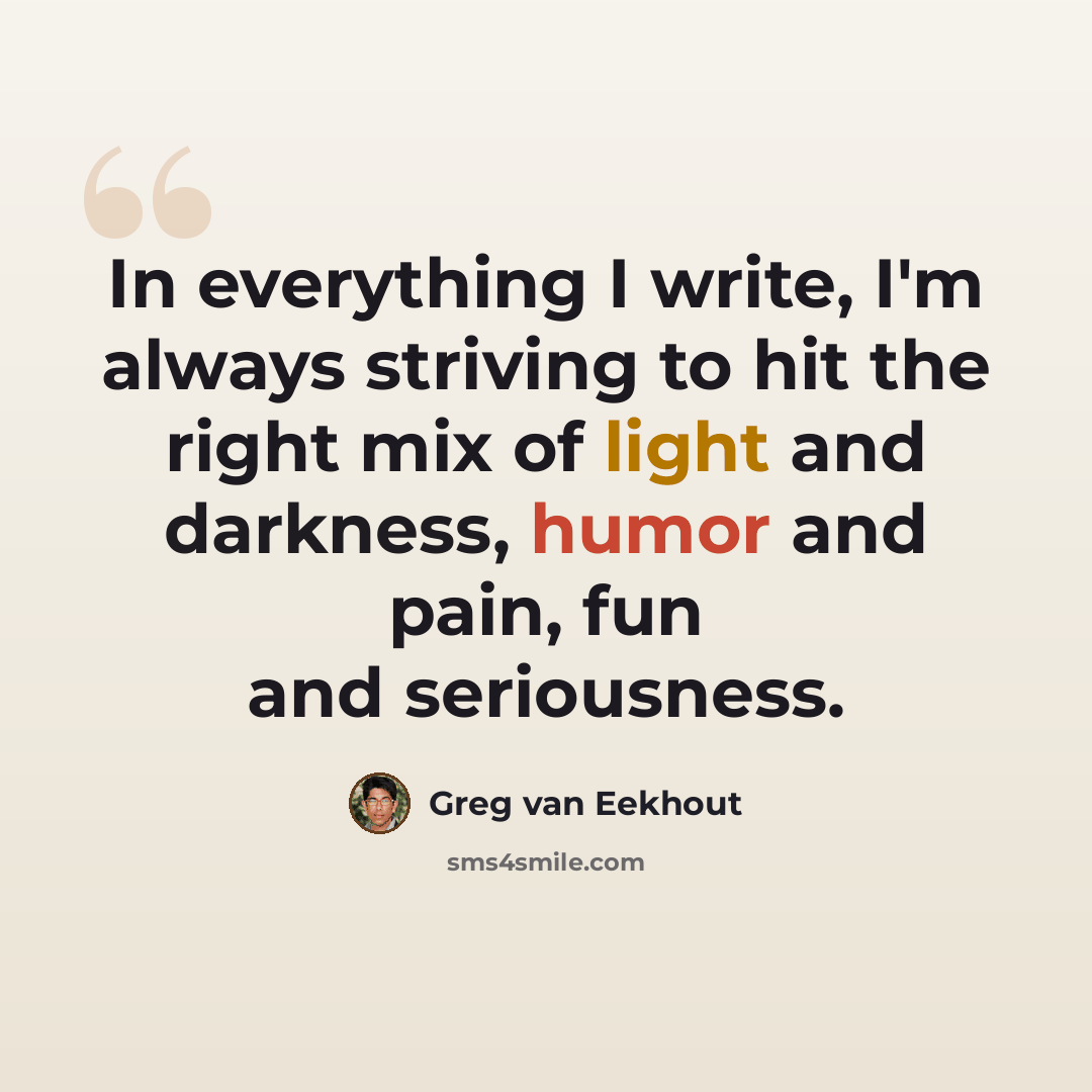 “In everything I write, I'm always striving to hit the right mix of light and darkness, humor and pain, fun and seriousness.” quote by Greg van Eekhout
