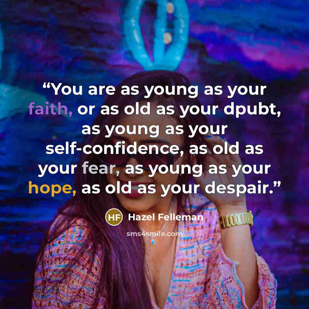 “You are as young as your faith, or as old as your dpubt, as young as your self-confidence, as old as your fear, as young as your hope, as old as your despair.” quote by Hazel Felleman
