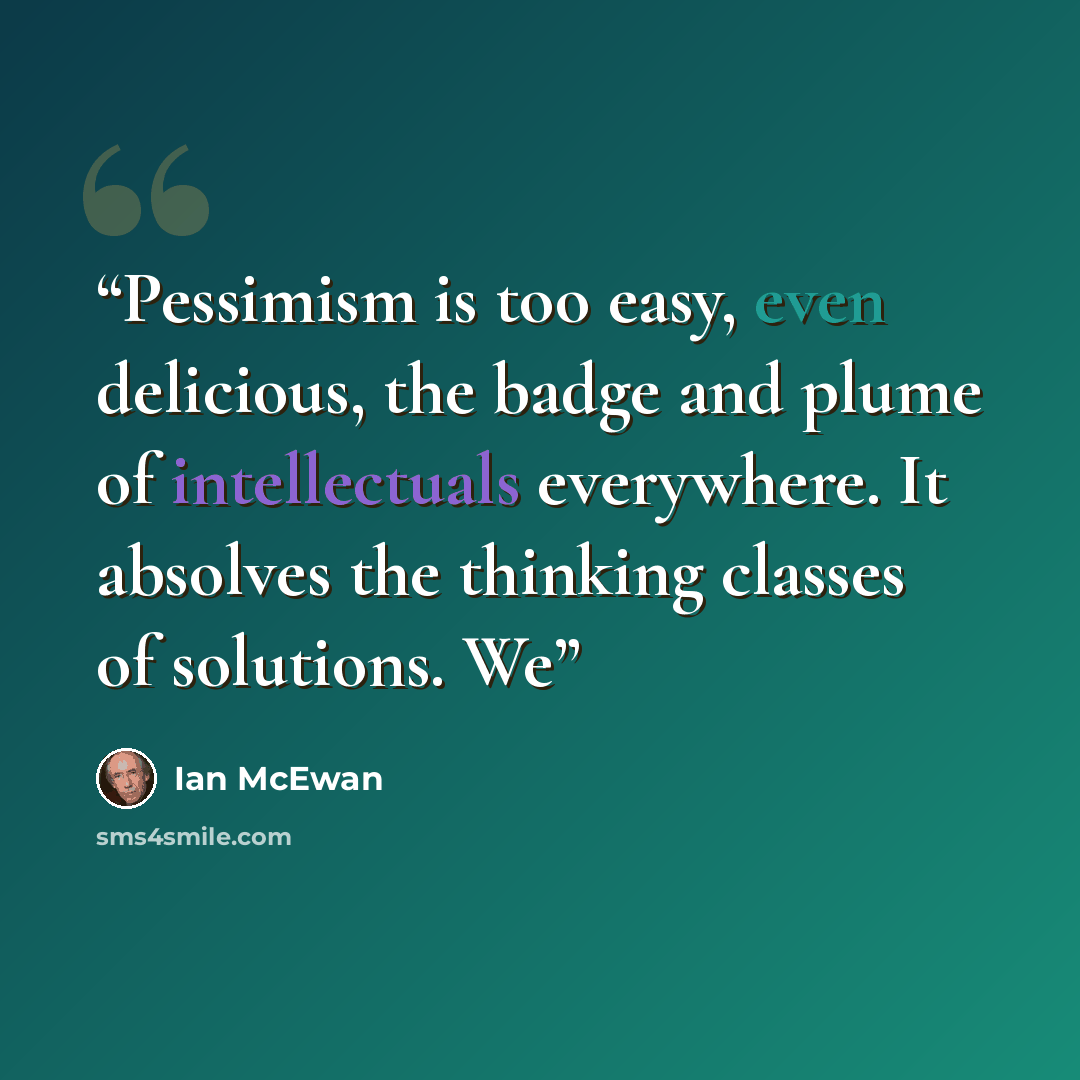 “Pessimism is too easy, even delicious, the badge and plume of intellectuals everywhere. It absolves the thinking classes of solutions. We” quote by Ian McEwan
