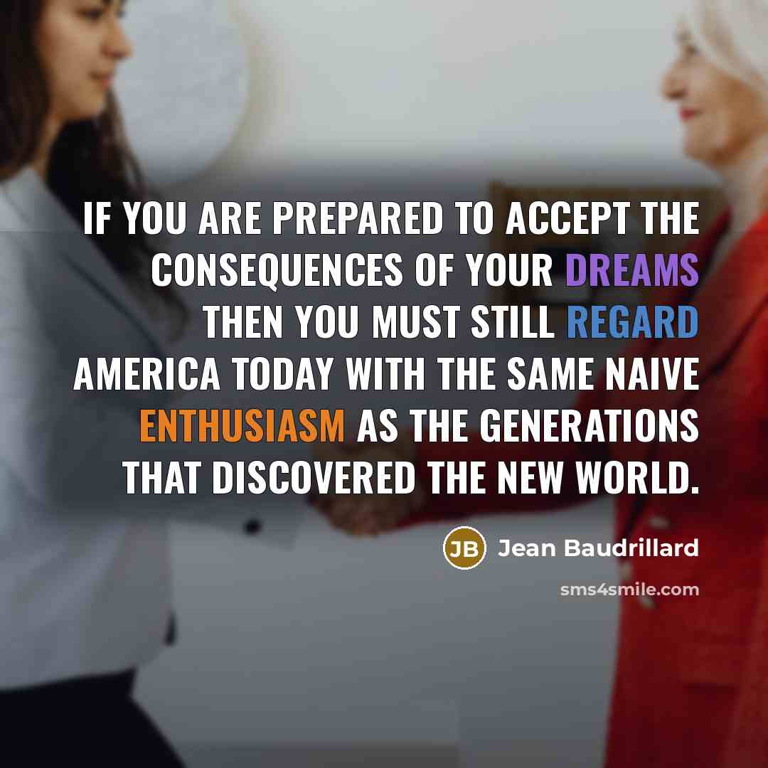 “If you are prepared to accept the consequences of your dreams then you must still regard America today with the same naive enthusiasm as the generations that discovered the New World.” quote by Jean Baudrillard