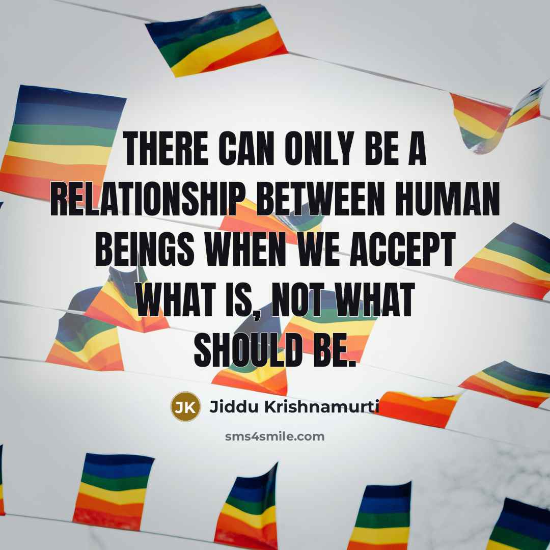 “There can only be a relationship between human beings when we accept what is, not what should be.” quote by Jiddu Krishnamurti