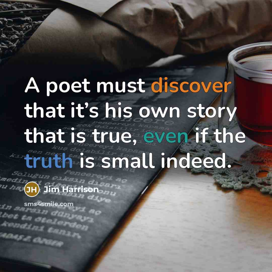 “A poet must discover that it’s his own story that is true, even if the truth is small indeed.” quote by Jim Harrison