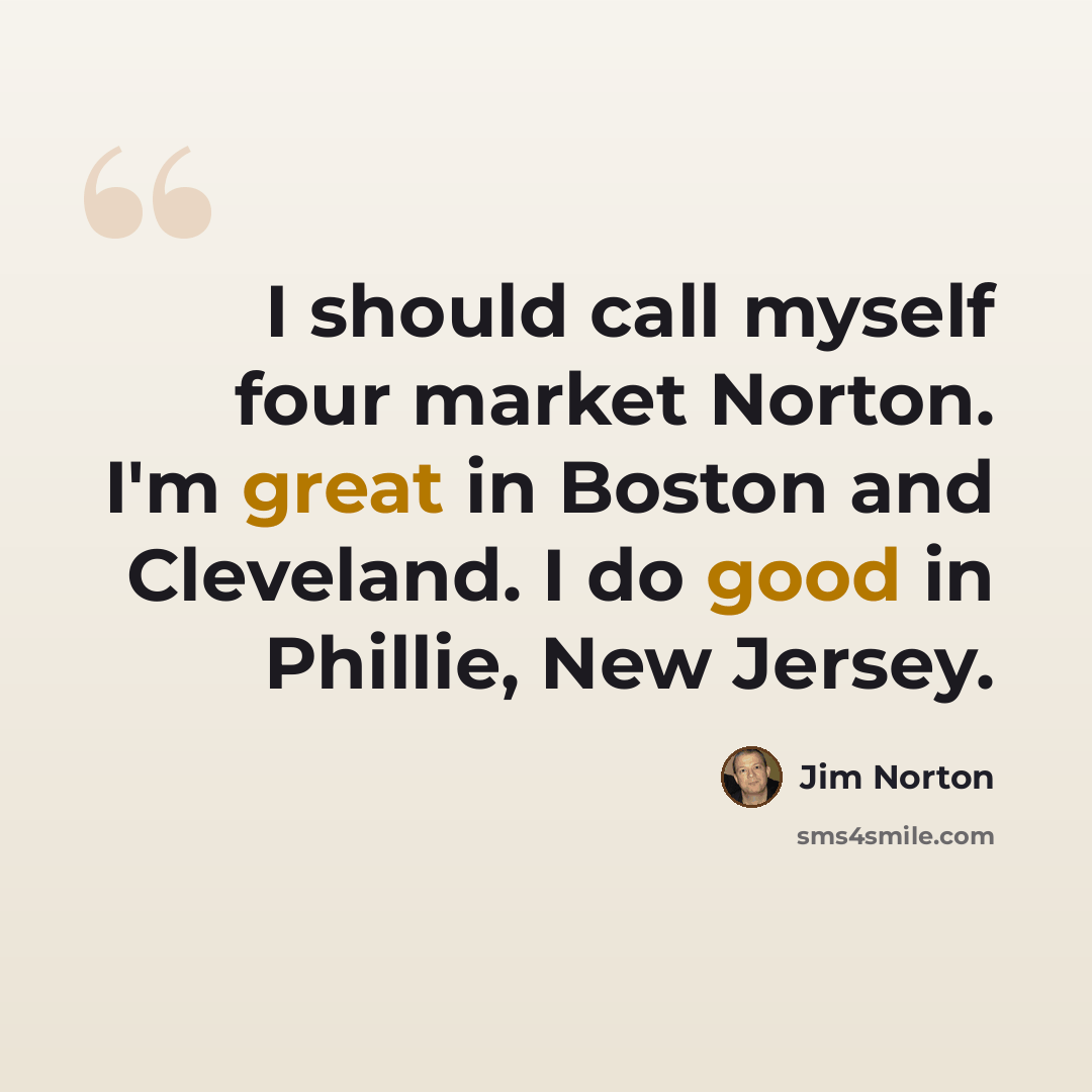 “I should call myself four market Norton. I'm great in Boston and Cleveland. I do good in Phillie, New Jersey.” quote by Jim Norton