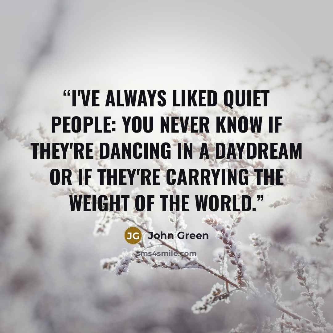 “I've always liked quiet people: You never know if they're dancing in a daydream or if they're carrying the weight of the world.” quote by John Green