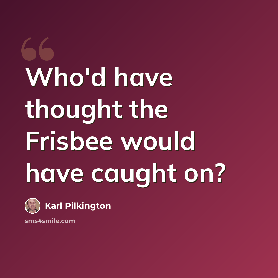 “Who'd have thought the Frisbee would have caught on?” quote by Karl Pilkington