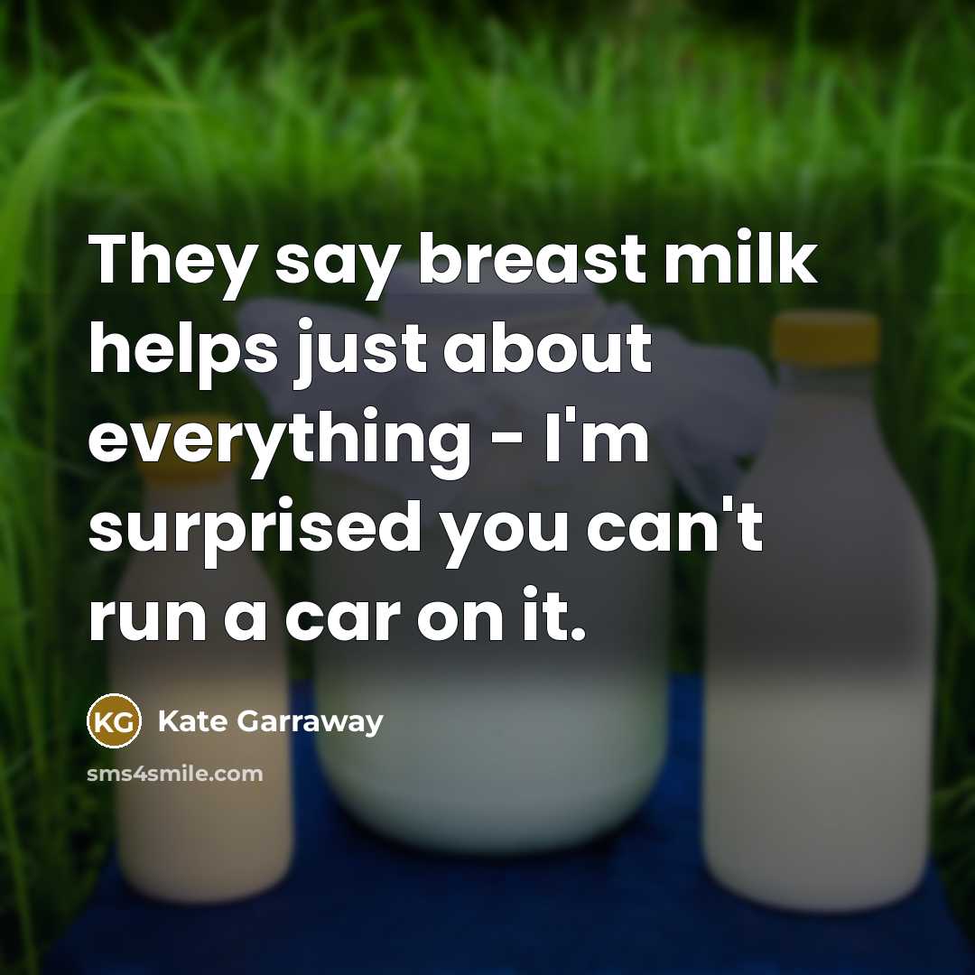 “They say breast milk helps just about everything - I'm surprised you can't run a car on it.” quote by Kate Garraway