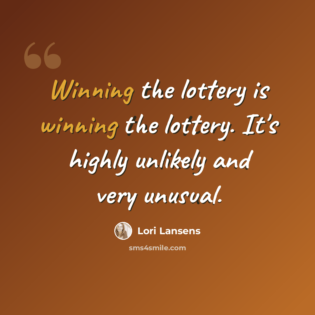 “Winning the lottery is winning the lottery. It's highly unlikely and very unusual.” quote by Lori Lansens