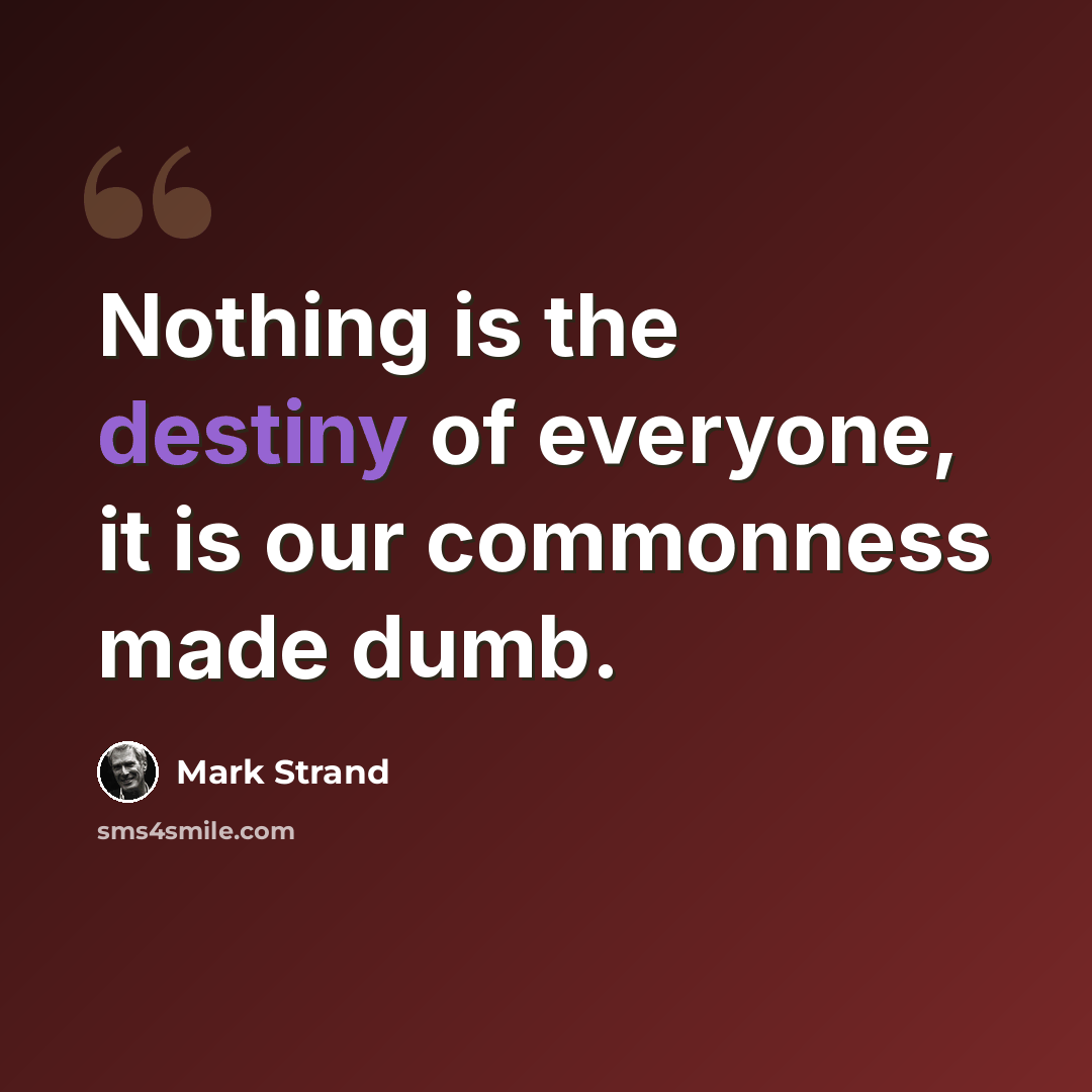 “Nothing is the destiny of everyone, it is our commonness made dumb.” quote by Mark Strand