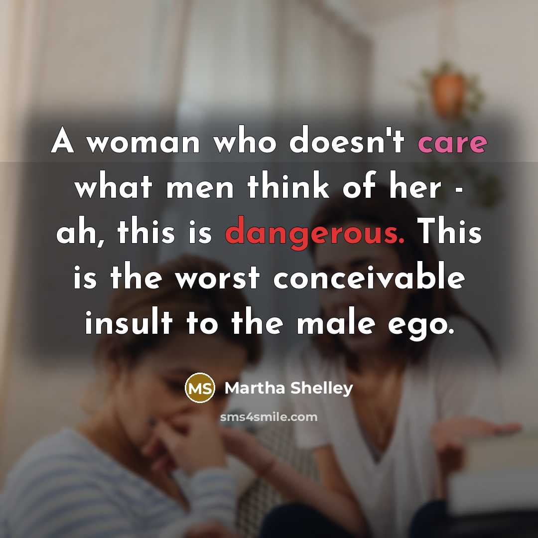 “A woman who doesn't care what men think of her - ah, this is dangerous. This is the worst conceivable insult to the male ego.” quote by Martha Shelley