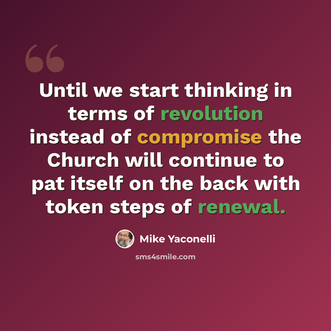 “Until we start thinking in terms of revolution instead of compromise the Church will continue to pat itself on the back with token steps of renewal.” quote by Mike Yaconelli