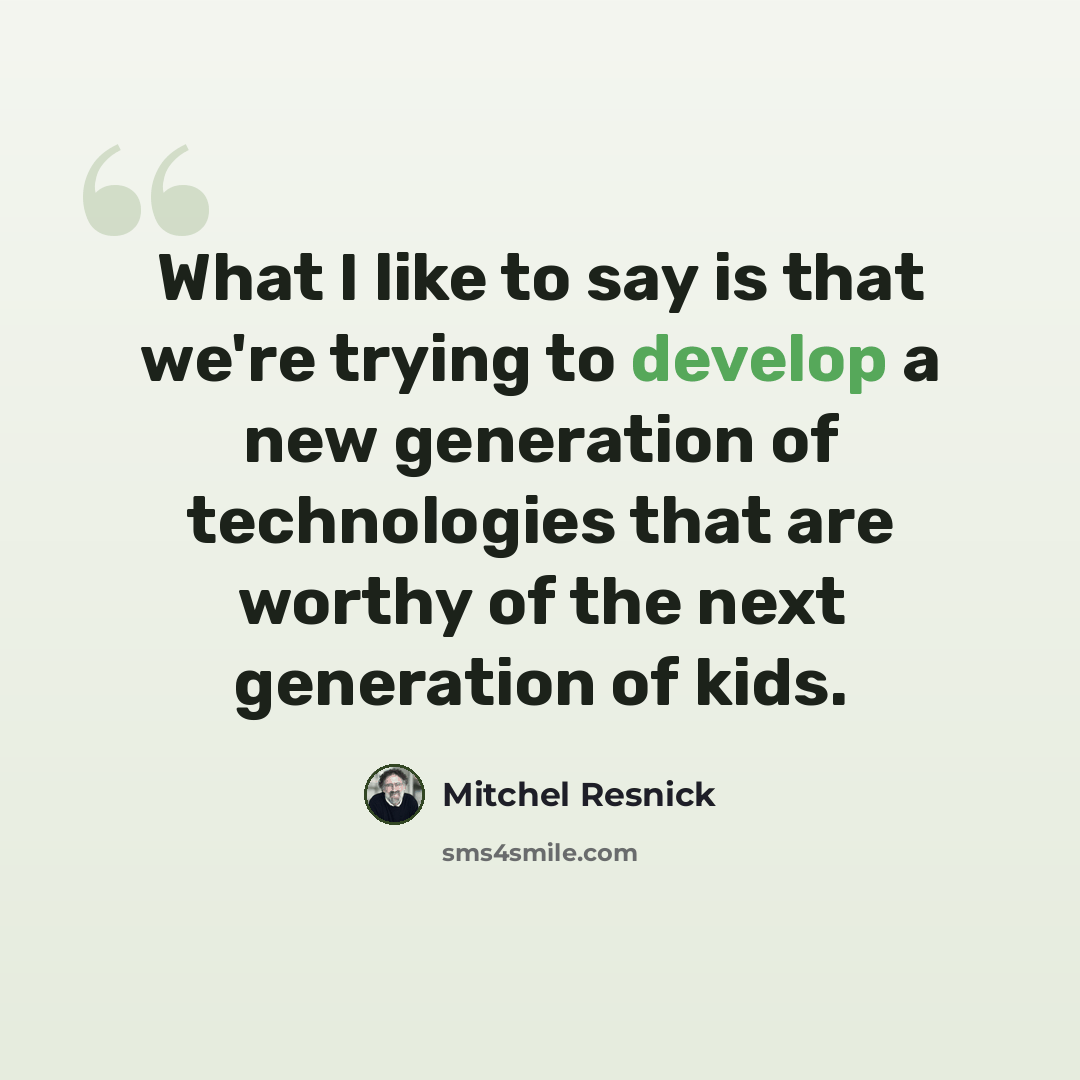 “What I like to say is that we're trying to develop a new generation of technologies that are worthy of the next generation of kids.” quote by Mitchel Resnick