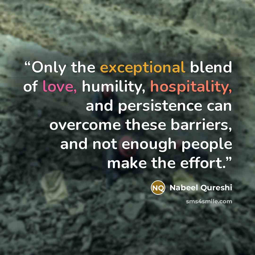 “Only the exceptional blend of love, humility, hospitality, and persistence can overcome these barriers, and not enough people make the effort.” quote by Nabeel Qureshi