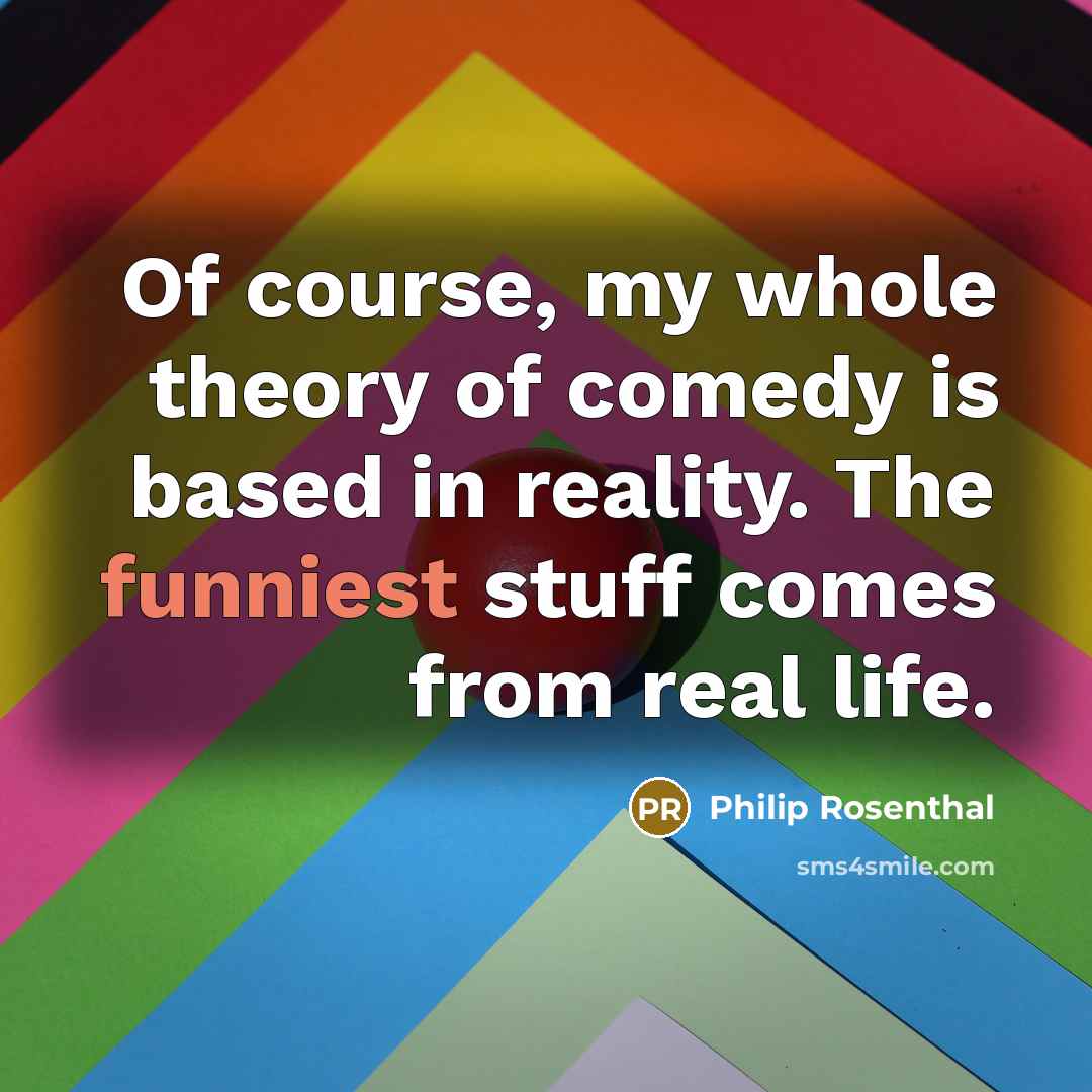 “Of course, my whole theory of comedy is based in reality. The funniest stuff comes from real life.” quote by Philip Rosenthal