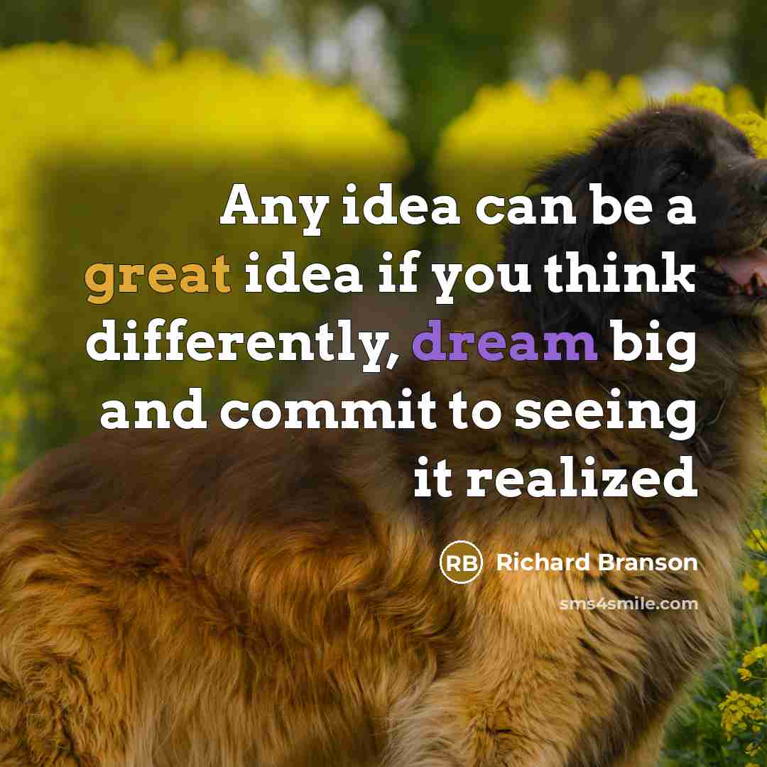 “Any idea can be a great idea if you think differently, dream big and commit to seeing it realized” quote by Richard Branson