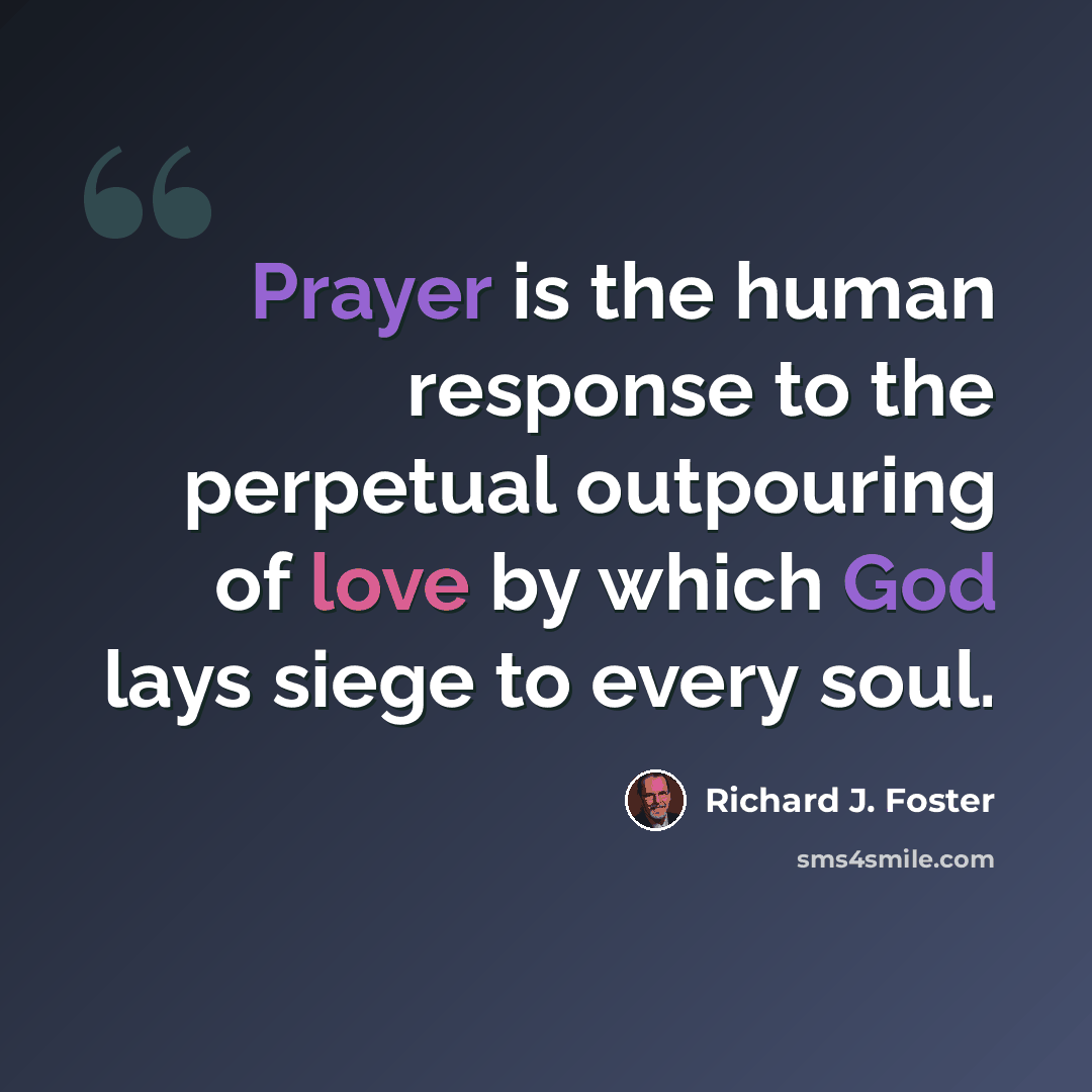 “Prayer is the human response to the perpetual outpouring of love by which God lays siege to every soul.” quote by Richard J. Foster