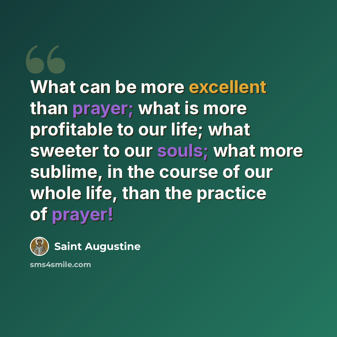 “What can be more excellent than prayer; what is more profitable to our life; what sweeter to our souls; what more sublime, in the course of our whole life, than the practice of prayer!” quote by Saint Augustine