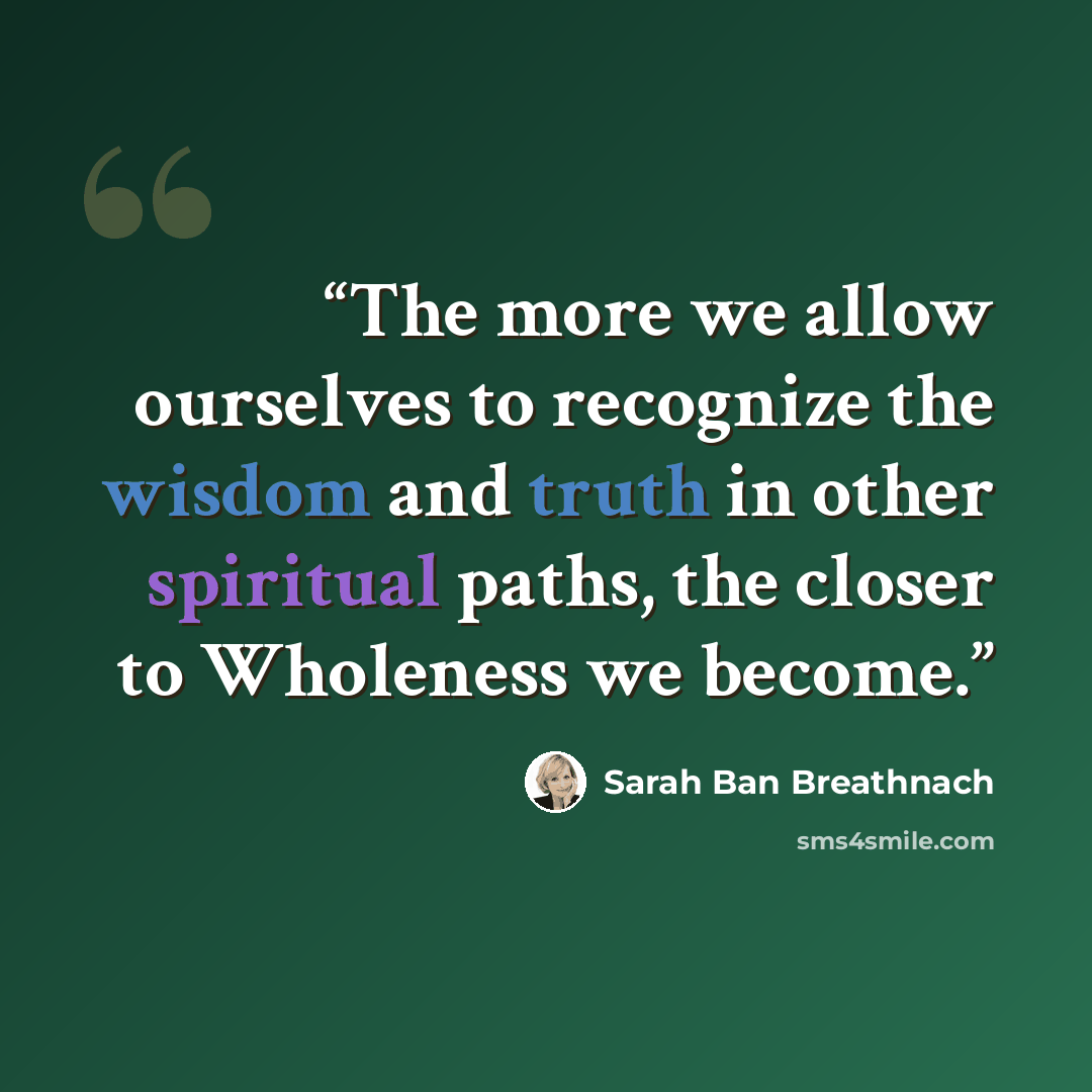 “The more we allow ourselves to recognize the wisdom and truth in other spiritual paths, the closer to Wholeness we become.” quote by Sarah Ban Breathnach