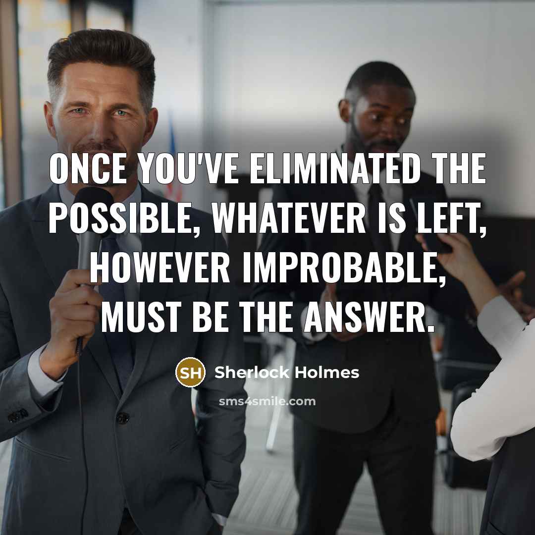 “Once you've eliminated the possible, whatever is left, however improbable, must be the answer.” quote by Sherlock Holmes