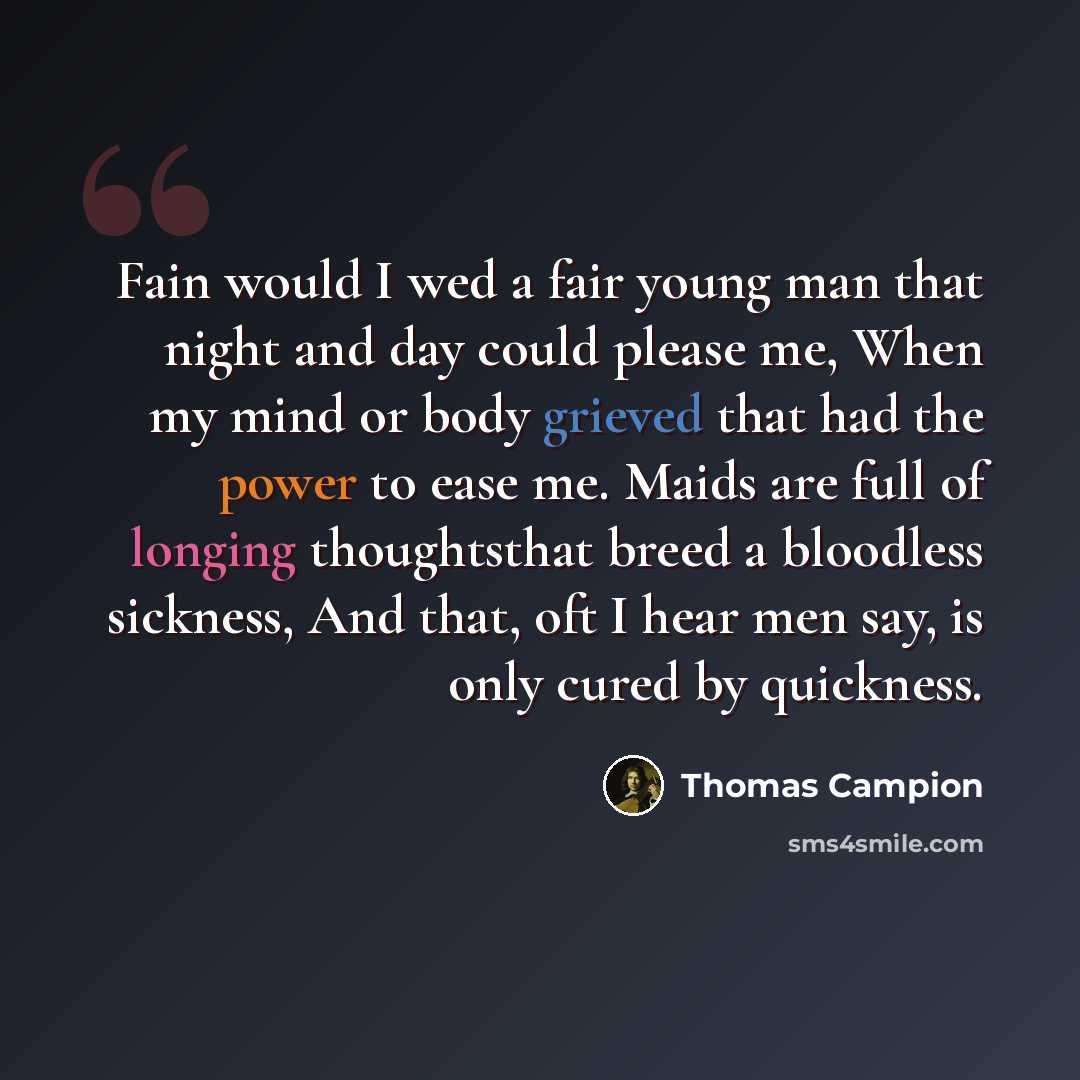 “Fain would I wed a fair young man that night and day could please me, When my mind or body grieved that had the power to ease me. Maids are full of longing thoughtsthat breed a bloodless sickness, And that, oft I hear men say, is only cured by quickness.” quote by Thomas Campion