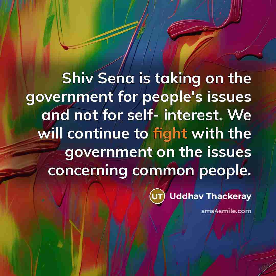 “Shiv Sena is taking on the government for people's issues and not for self- interest. We will continue to fight with the government on the issues concerning common people.” quote by Uddhav Thackeray