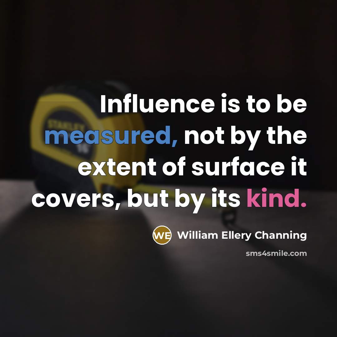 “Influence is to be measured, not by the extent of surface it covers, but by its kind.” quote by William Ellery Channing