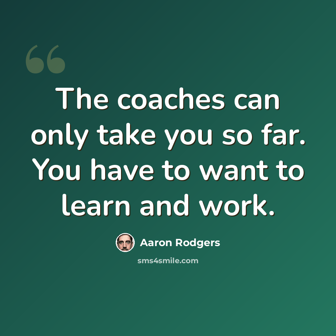 “The coaches can only take you so far. You have to want to learn and work.” quote by Aaron Rodgers