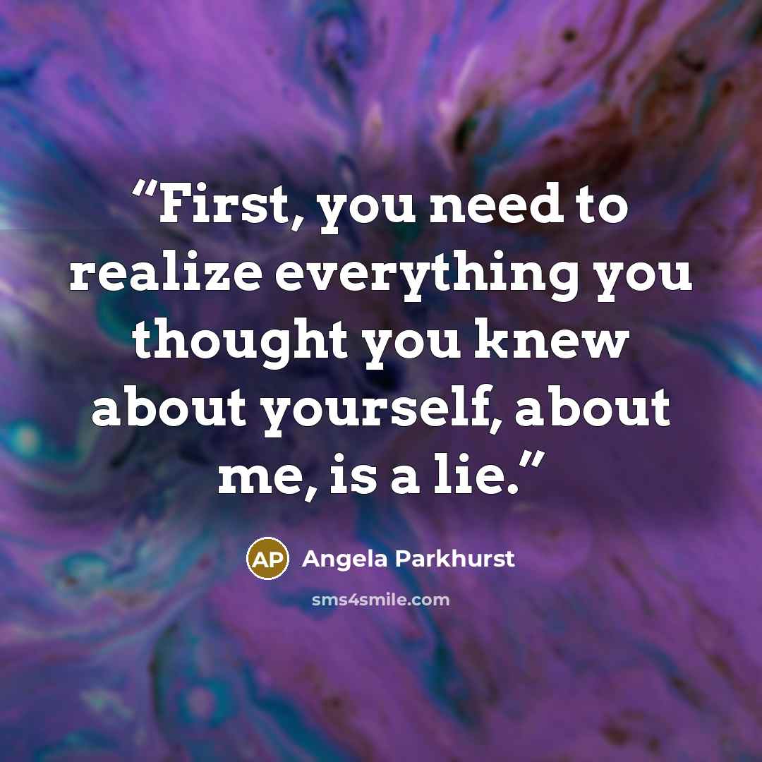 “First, you need to realize everything you thought you knew about yourself, about me, is a lie.” quote by Angela Parkhurst
