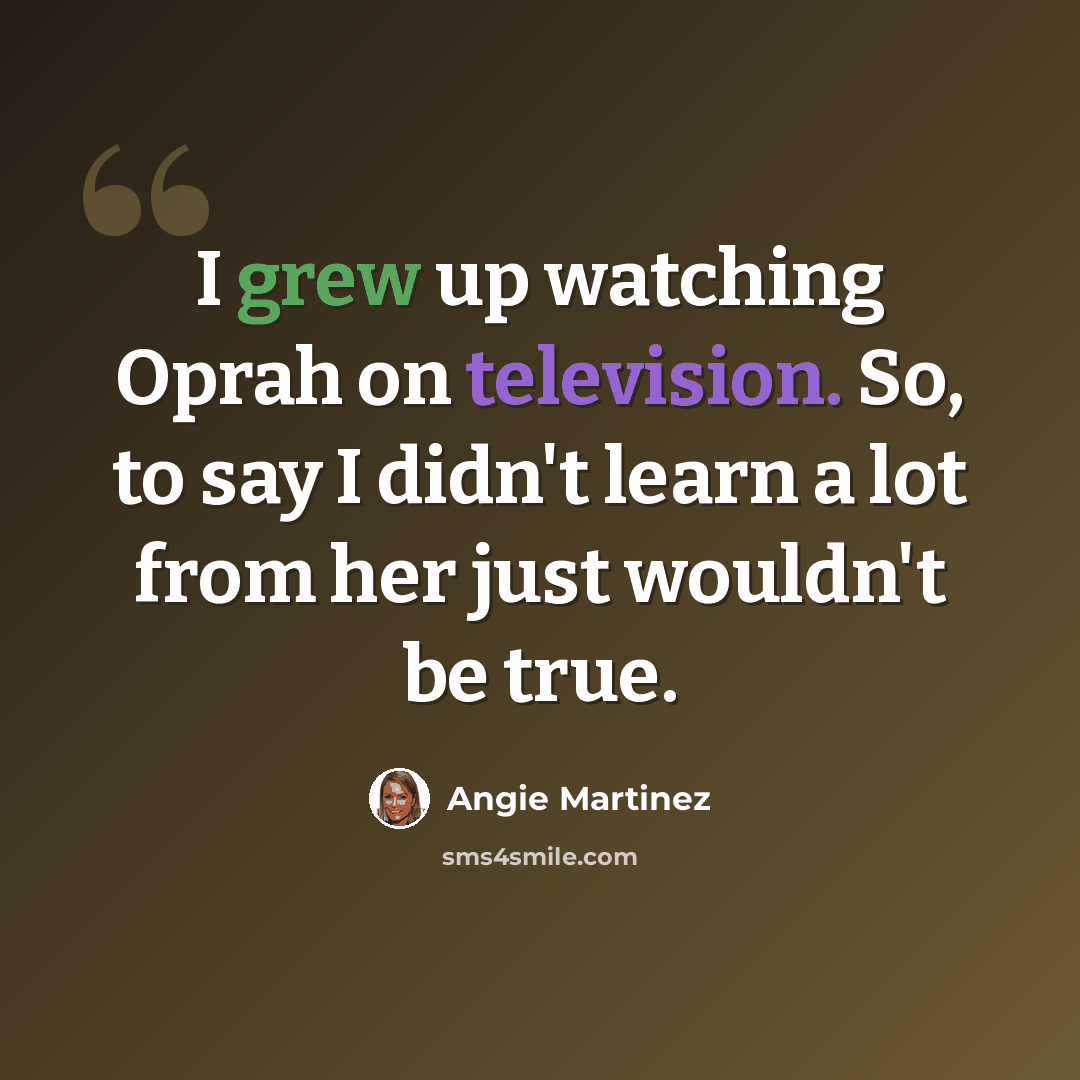 “I grew up watching Oprah on television. So, to say I didn't learn a lot from her just wouldn't be true.” quote by Angie Martinez