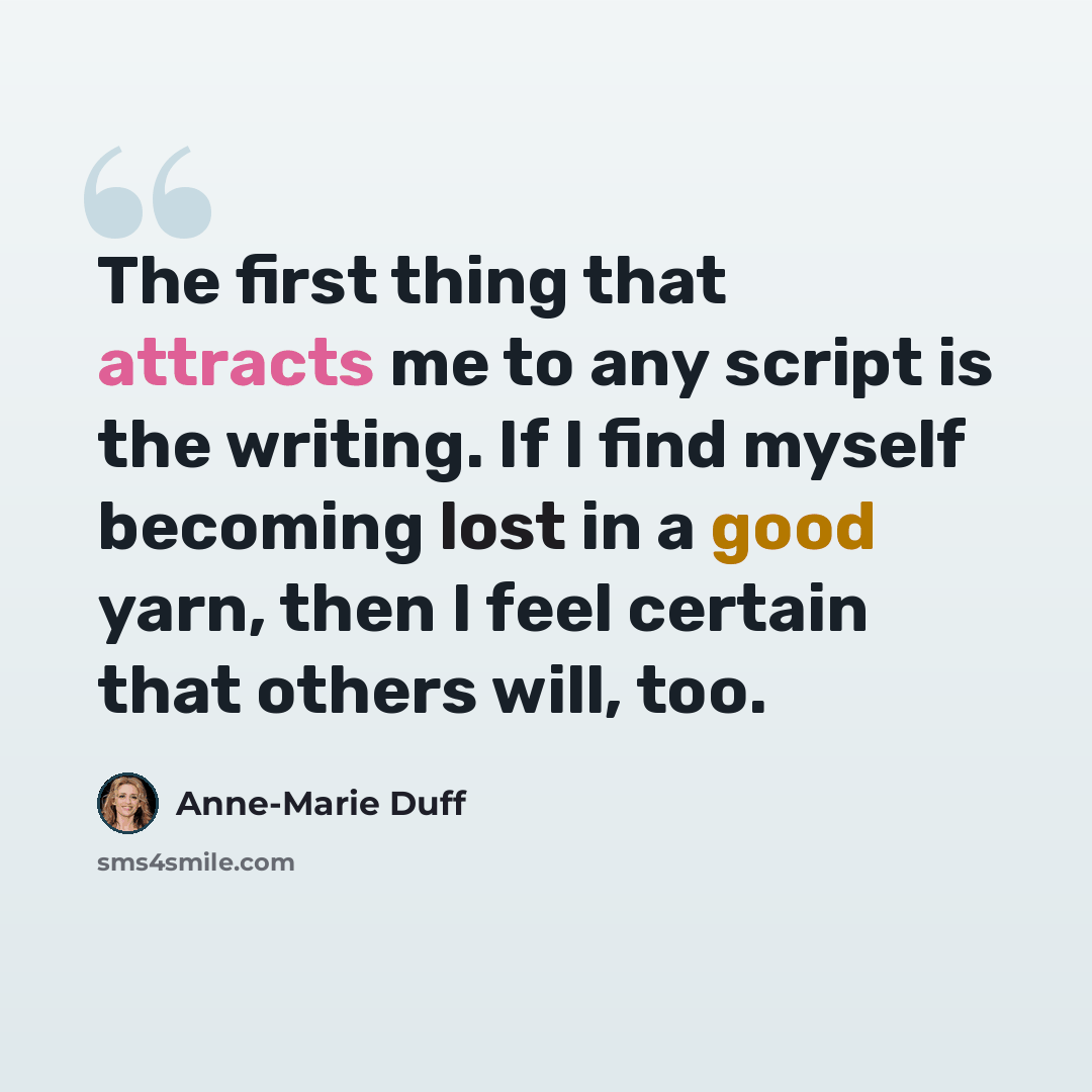 “The first thing that attracts me to any script is the writing. If I find myself becoming lost in a good yarn, then I feel certain that others will, too.” quote by Anne-Marie Duff