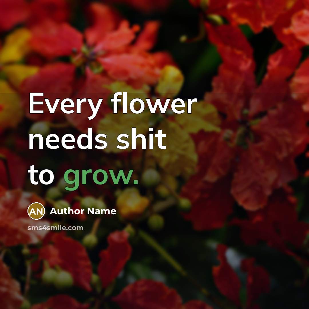“Every flower needs shit to grow.” quote by Author Name