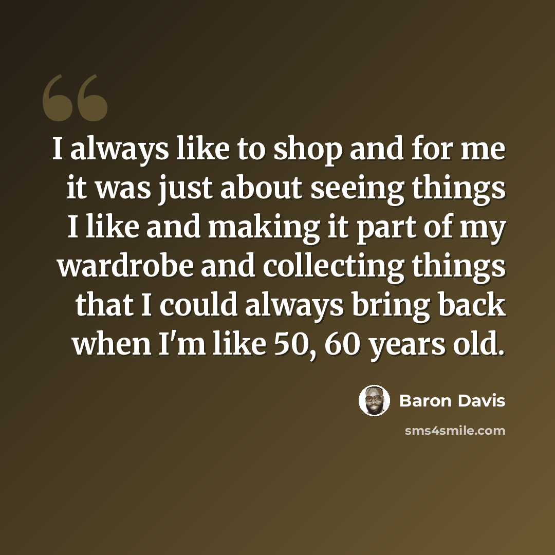 “I always like to shop and for me it was just about seeing things I like and making it part of my wardrobe and collecting things that I could always bring back when I'm like 50, 60 years old.” quote by Baron Davis