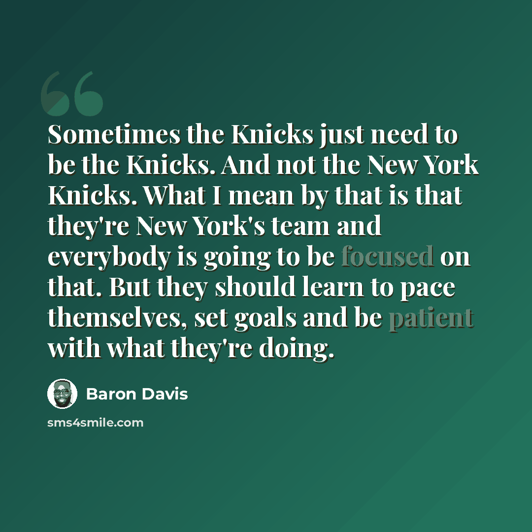 “Sometimes the Knicks just need to be the Knicks. And not the New York Knicks. What I mean by that is that they're New York's team and everybody is going to be focused on that. But they should learn to pace themselves, set goals and be patient with what they're doing.” quote by Baron Davis