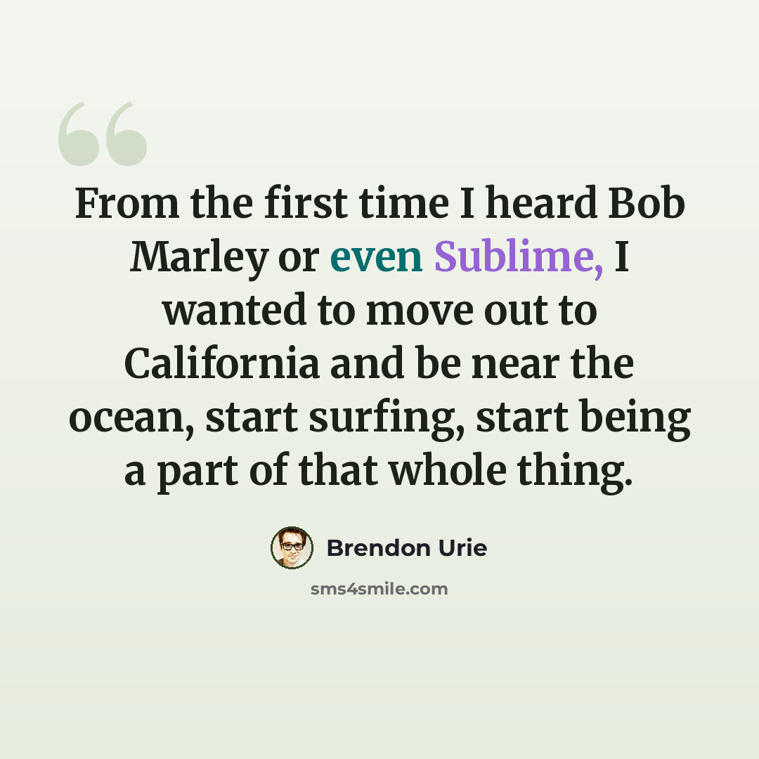 “From the first time I heard Bob Marley or even Sublime, I wanted to move out to California and be near the ocean, start surfing, start being a part of that whole thing.” quote by Brendon Urie
