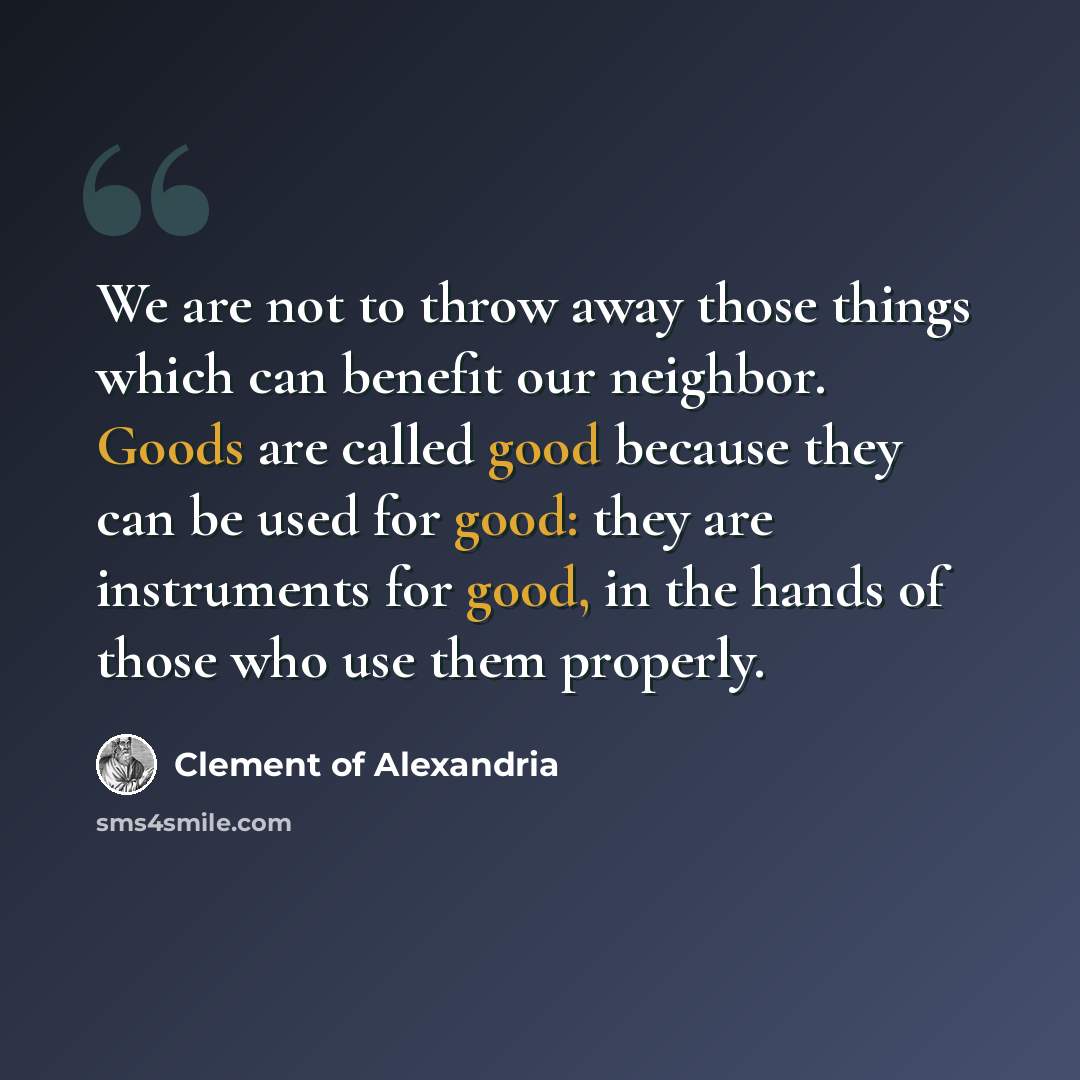 “We are not to throw away those things which can benefit our neighbor. Goods are called good because they can be used for good: they are instruments for good, in the hands of those who use them properly.” quote by Clement of Alexandria