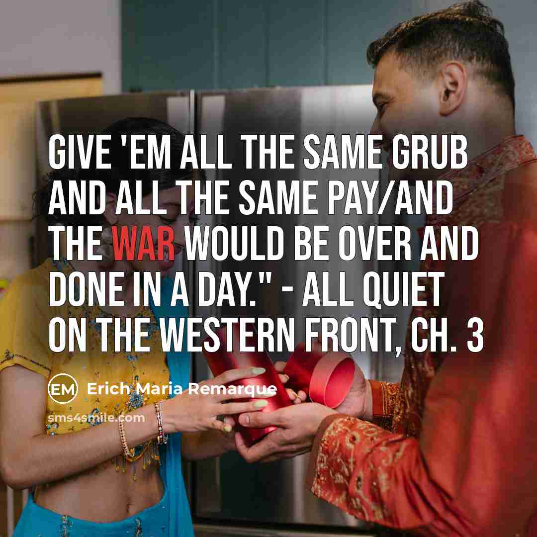 “Give 'em all the same grub and all the same pay/And the war would be over and done in a day." - All Quiet On The Western Front, Ch. 3” quote by Erich Maria Remarque