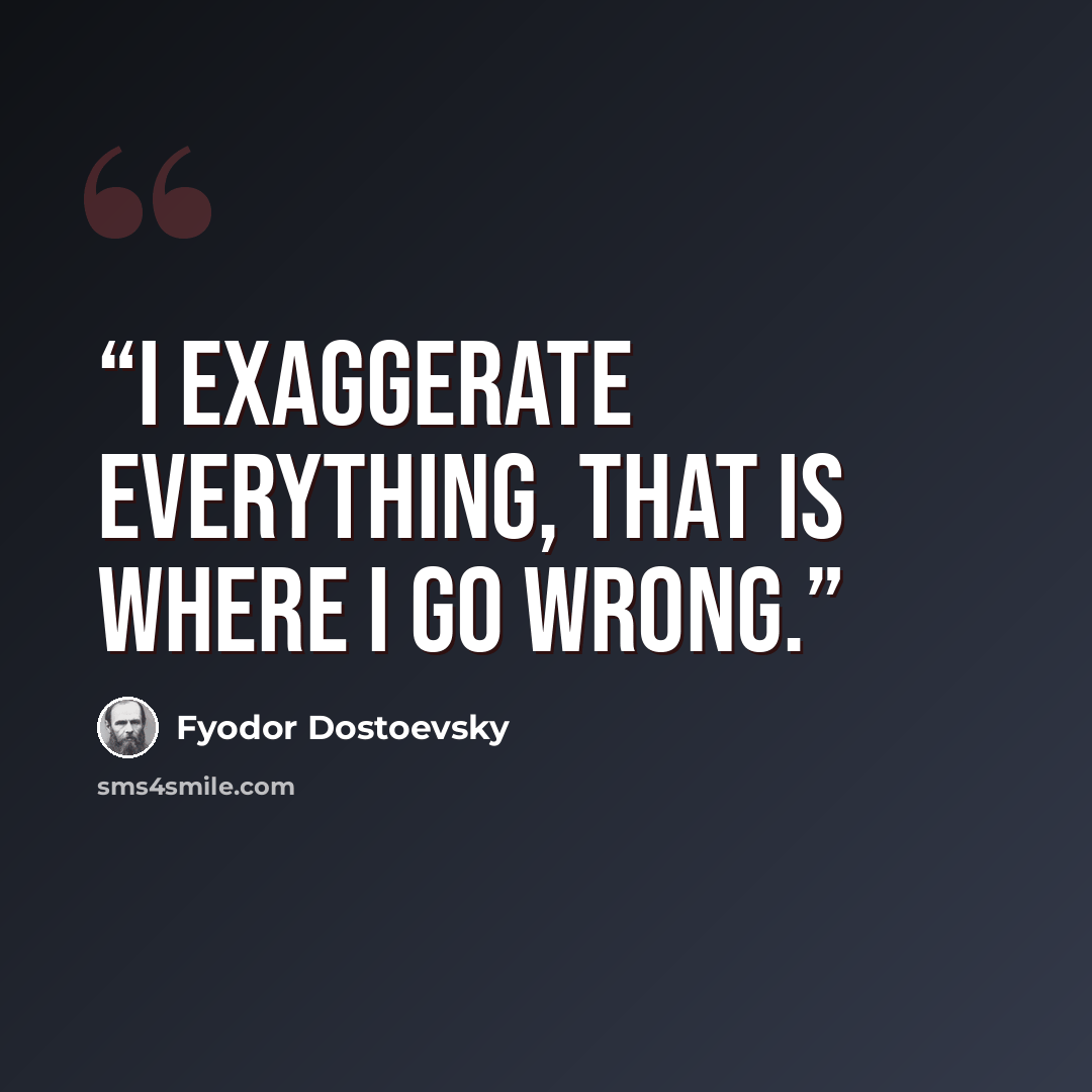 “I exaggerate everything, that is where I go wrong.” quote by Fyodor Dostoevsky